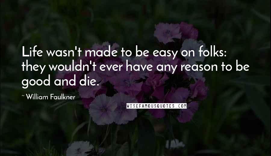 William Faulkner Quotes: Life wasn't made to be easy on folks: they wouldn't ever have any reason to be good and die.