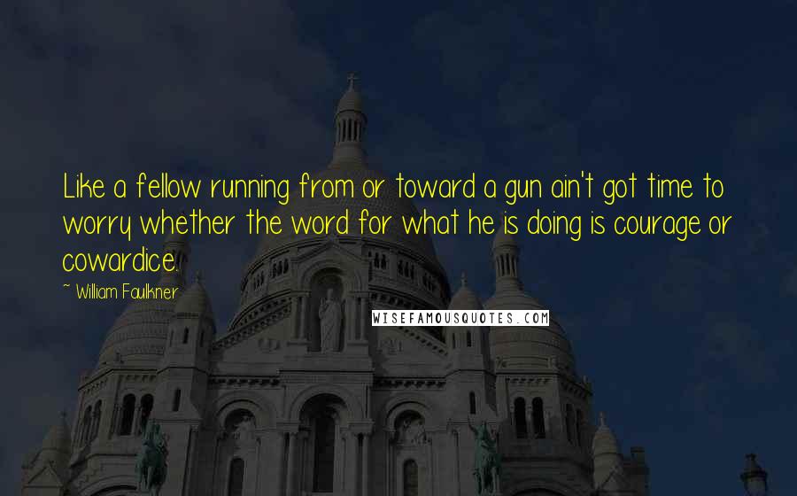 William Faulkner Quotes: Like a fellow running from or toward a gun ain't got time to worry whether the word for what he is doing is courage or cowardice.