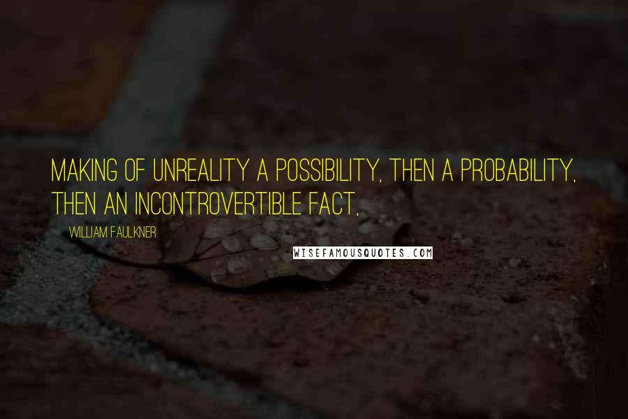 William Faulkner Quotes: Making of unreality a possibility, then a probability, then an incontrovertible fact,