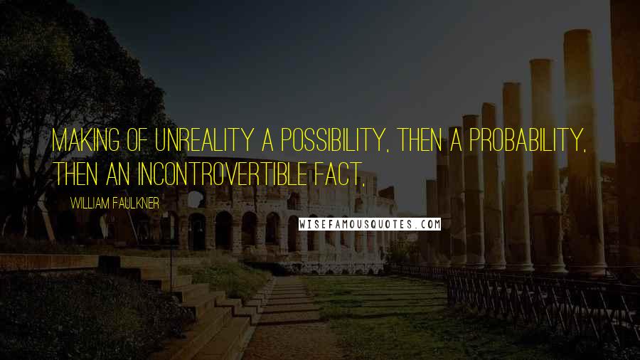 William Faulkner Quotes: Making of unreality a possibility, then a probability, then an incontrovertible fact,