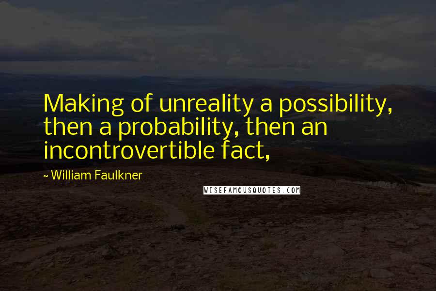 William Faulkner Quotes: Making of unreality a possibility, then a probability, then an incontrovertible fact,