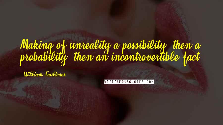 William Faulkner Quotes: Making of unreality a possibility, then a probability, then an incontrovertible fact,