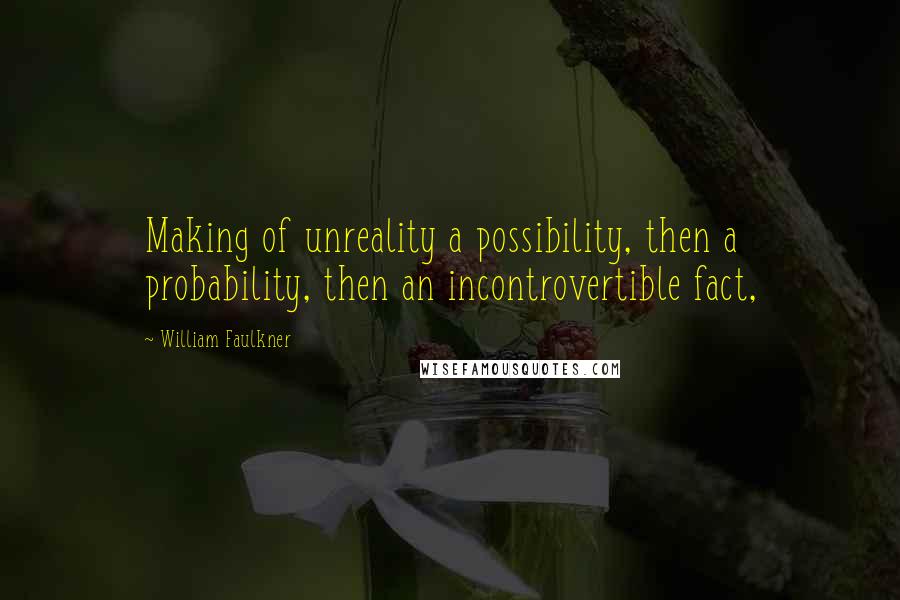 William Faulkner Quotes: Making of unreality a possibility, then a probability, then an incontrovertible fact,