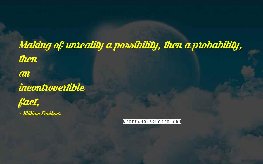 William Faulkner Quotes: Making of unreality a possibility, then a probability, then an incontrovertible fact,