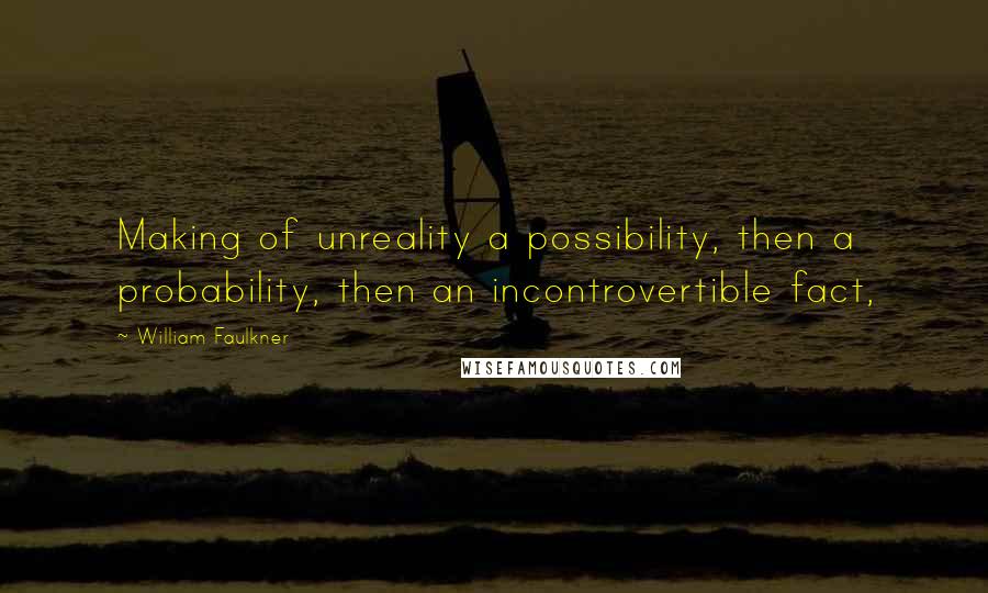 William Faulkner Quotes: Making of unreality a possibility, then a probability, then an incontrovertible fact,