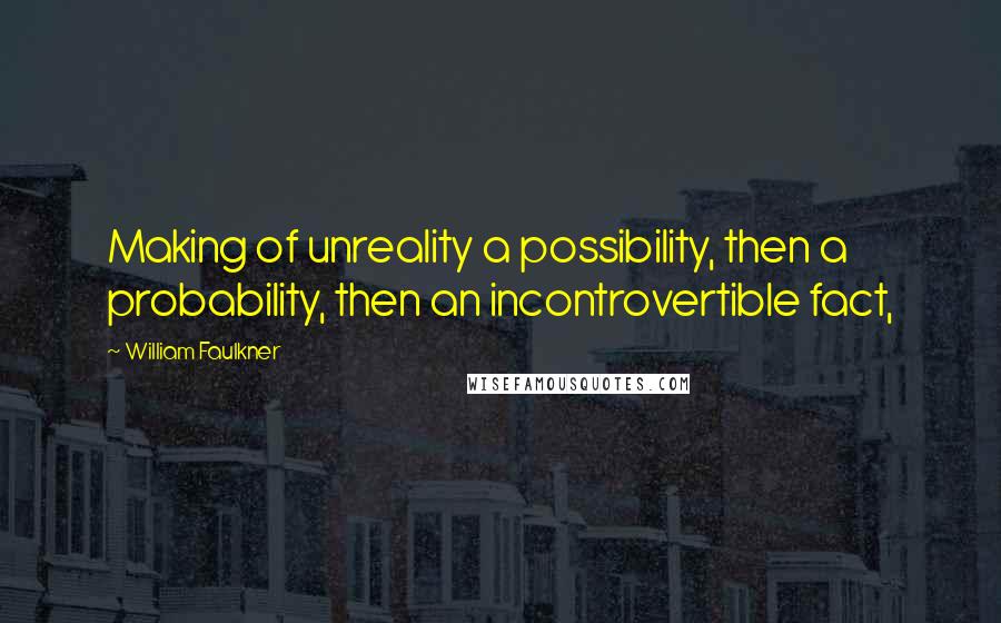 William Faulkner Quotes: Making of unreality a possibility, then a probability, then an incontrovertible fact,