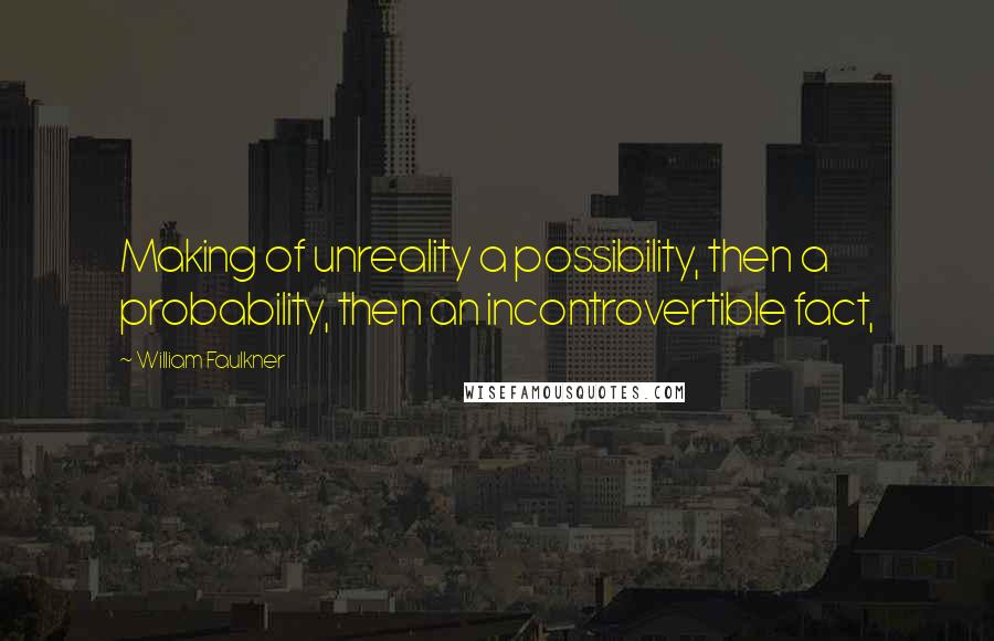 William Faulkner Quotes: Making of unreality a possibility, then a probability, then an incontrovertible fact,