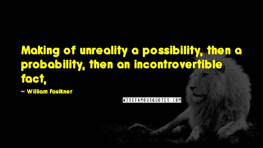 William Faulkner Quotes: Making of unreality a possibility, then a probability, then an incontrovertible fact,