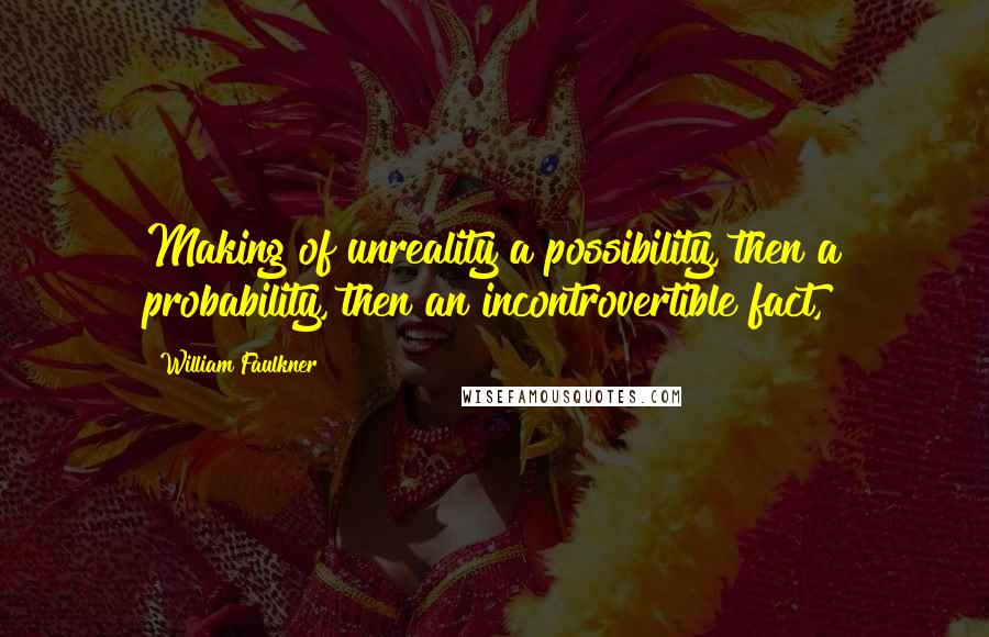 William Faulkner Quotes: Making of unreality a possibility, then a probability, then an incontrovertible fact,