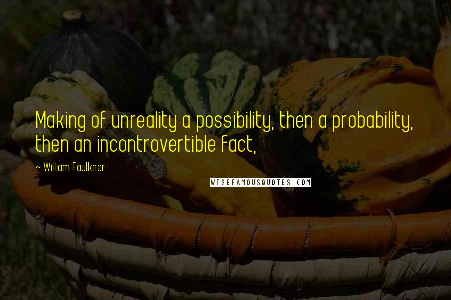 William Faulkner Quotes: Making of unreality a possibility, then a probability, then an incontrovertible fact,