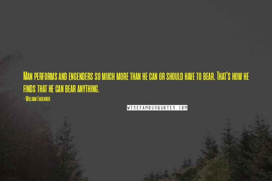 William Faulkner Quotes: Man performs and engenders so much more than he can or should have to bear. That's how he finds that he can bear anything.