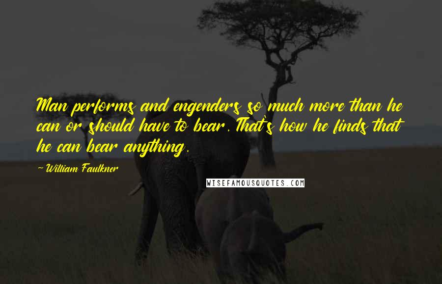 William Faulkner Quotes: Man performs and engenders so much more than he can or should have to bear. That's how he finds that he can bear anything.