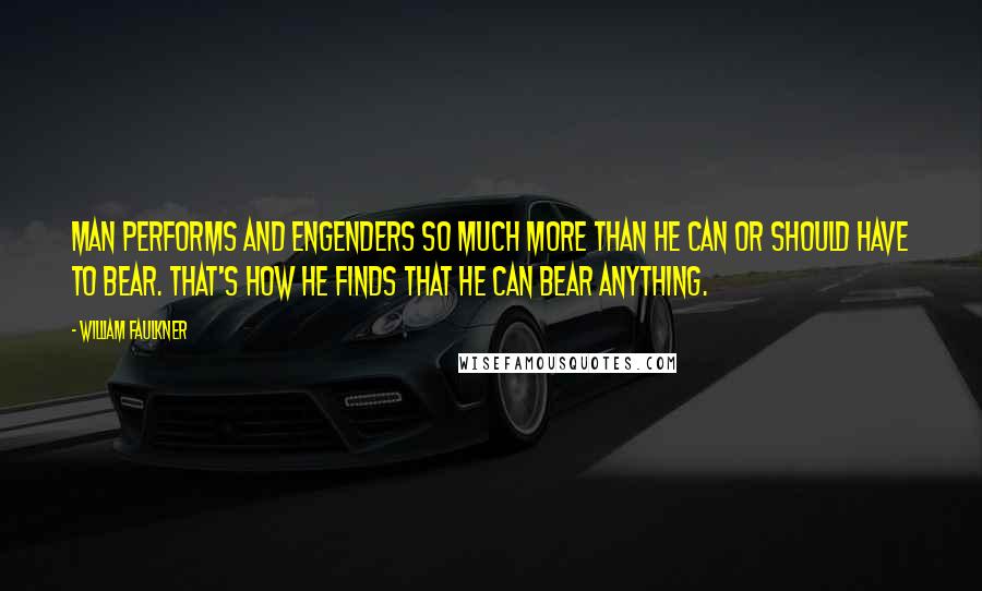 William Faulkner Quotes: Man performs and engenders so much more than he can or should have to bear. That's how he finds that he can bear anything.