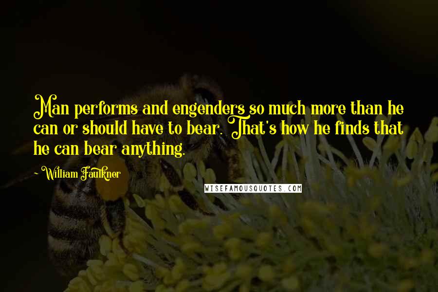 William Faulkner Quotes: Man performs and engenders so much more than he can or should have to bear. That's how he finds that he can bear anything.