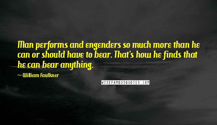 William Faulkner Quotes: Man performs and engenders so much more than he can or should have to bear. That's how he finds that he can bear anything.