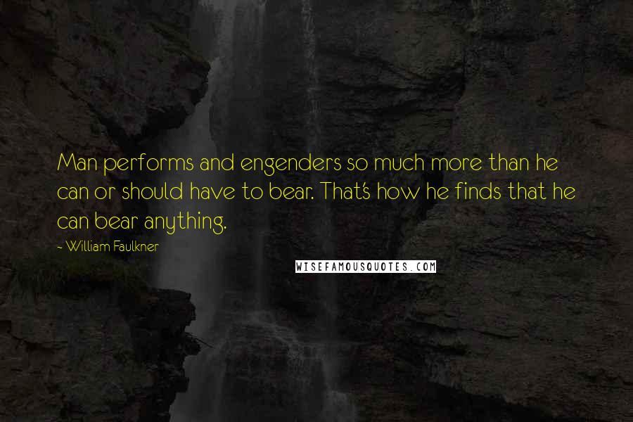 William Faulkner Quotes: Man performs and engenders so much more than he can or should have to bear. That's how he finds that he can bear anything.