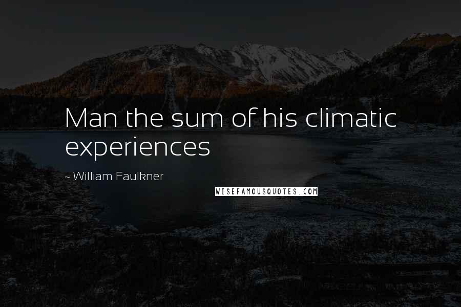 William Faulkner Quotes: Man the sum of his climatic experiences