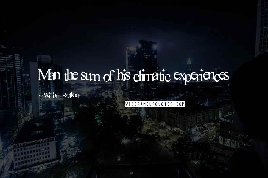 William Faulkner Quotes: Man the sum of his climatic experiences
