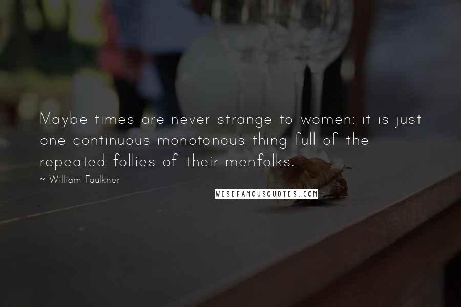 William Faulkner Quotes: Maybe times are never strange to women: it is just one continuous monotonous thing full of the repeated follies of their menfolks.