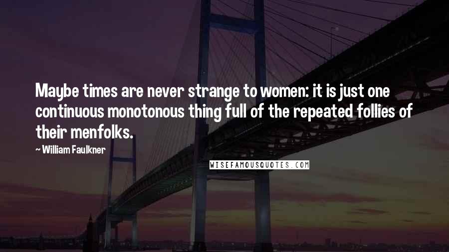 William Faulkner Quotes: Maybe times are never strange to women: it is just one continuous monotonous thing full of the repeated follies of their menfolks.