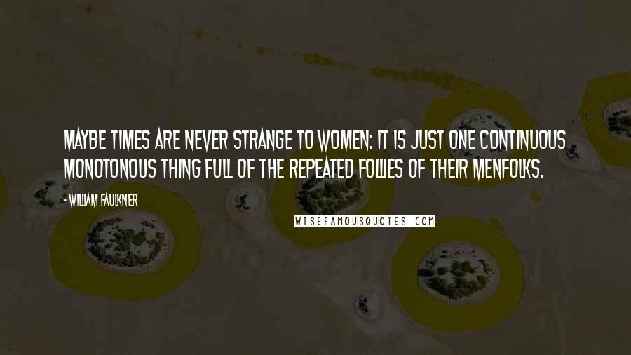 William Faulkner Quotes: Maybe times are never strange to women: it is just one continuous monotonous thing full of the repeated follies of their menfolks.