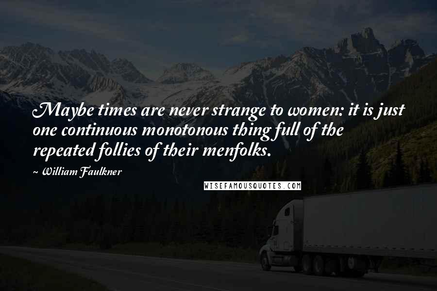 William Faulkner Quotes: Maybe times are never strange to women: it is just one continuous monotonous thing full of the repeated follies of their menfolks.