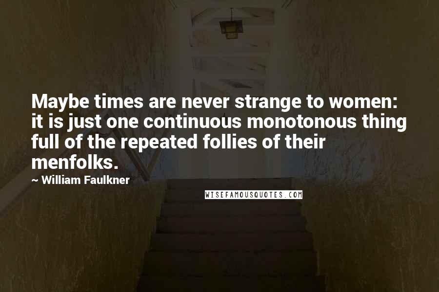 William Faulkner Quotes: Maybe times are never strange to women: it is just one continuous monotonous thing full of the repeated follies of their menfolks.