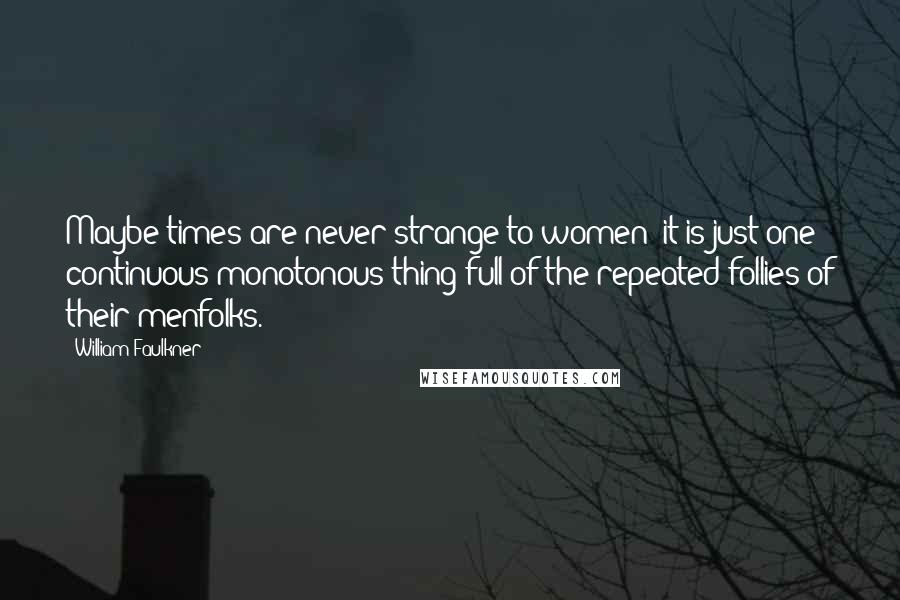 William Faulkner Quotes: Maybe times are never strange to women: it is just one continuous monotonous thing full of the repeated follies of their menfolks.