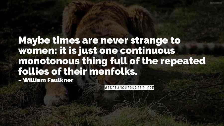 William Faulkner Quotes: Maybe times are never strange to women: it is just one continuous monotonous thing full of the repeated follies of their menfolks.