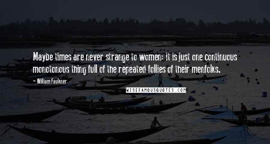 William Faulkner Quotes: Maybe times are never strange to women: it is just one continuous monotonous thing full of the repeated follies of their menfolks.