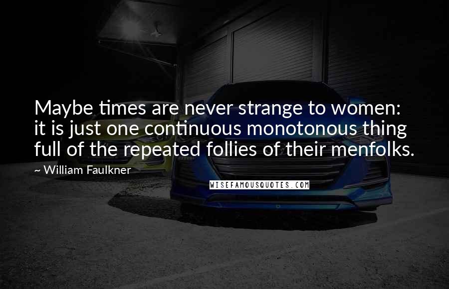 William Faulkner Quotes: Maybe times are never strange to women: it is just one continuous monotonous thing full of the repeated follies of their menfolks.