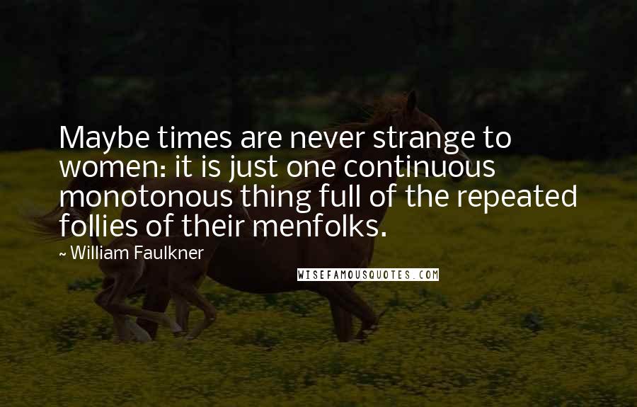 William Faulkner Quotes: Maybe times are never strange to women: it is just one continuous monotonous thing full of the repeated follies of their menfolks.