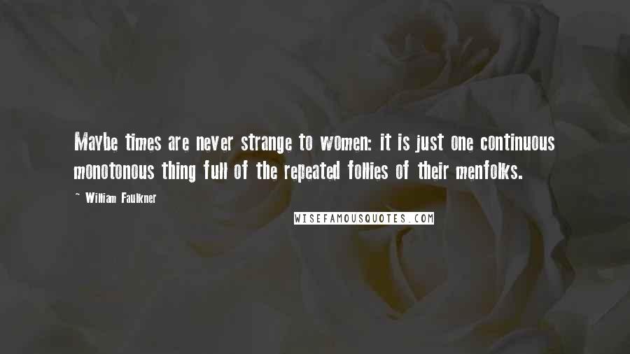 William Faulkner Quotes: Maybe times are never strange to women: it is just one continuous monotonous thing full of the repeated follies of their menfolks.