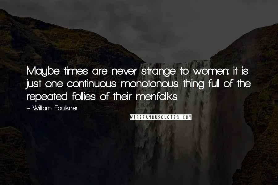 William Faulkner Quotes: Maybe times are never strange to women: it is just one continuous monotonous thing full of the repeated follies of their menfolks.