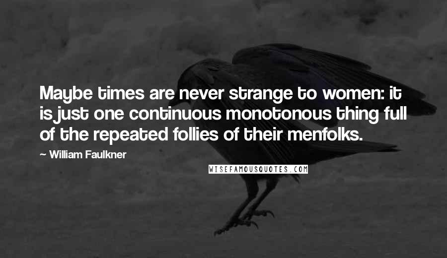 William Faulkner Quotes: Maybe times are never strange to women: it is just one continuous monotonous thing full of the repeated follies of their menfolks.