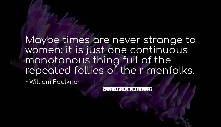 William Faulkner Quotes: Maybe times are never strange to women: it is just one continuous monotonous thing full of the repeated follies of their menfolks.