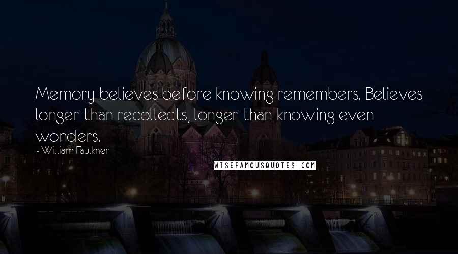 William Faulkner Quotes: Memory believes before knowing remembers. Believes longer than recollects, longer than knowing even wonders.