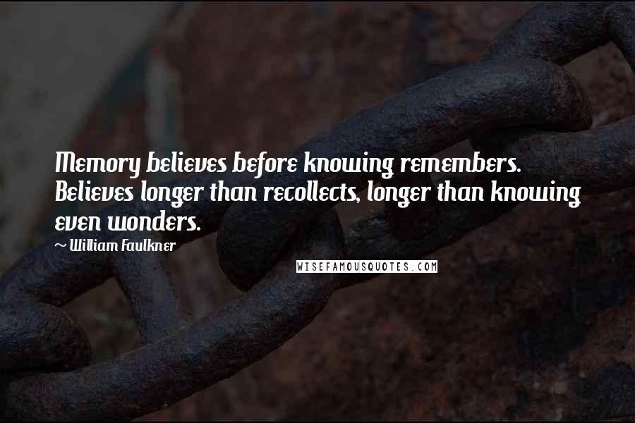 William Faulkner Quotes: Memory believes before knowing remembers. Believes longer than recollects, longer than knowing even wonders.