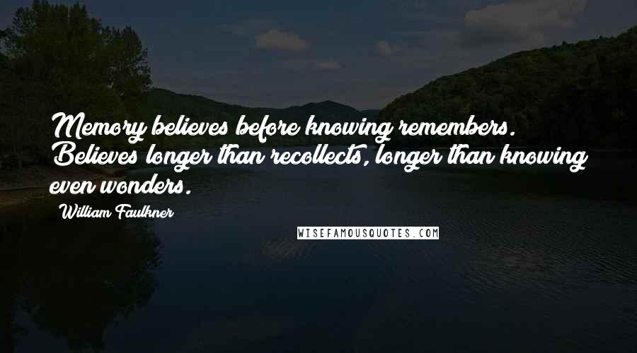 William Faulkner Quotes: Memory believes before knowing remembers. Believes longer than recollects, longer than knowing even wonders.