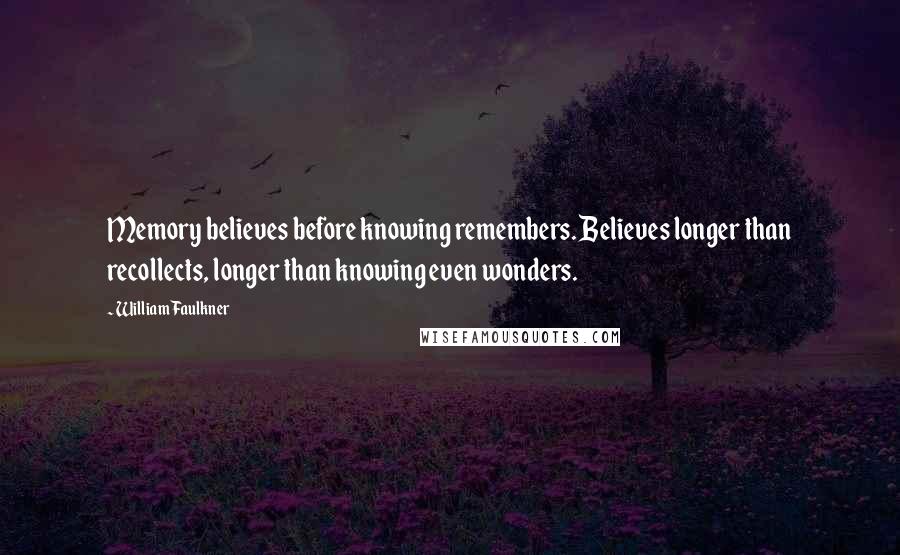 William Faulkner Quotes: Memory believes before knowing remembers. Believes longer than recollects, longer than knowing even wonders.