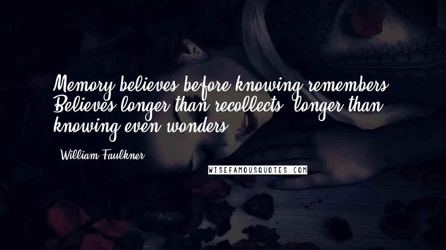 William Faulkner Quotes: Memory believes before knowing remembers. Believes longer than recollects, longer than knowing even wonders.