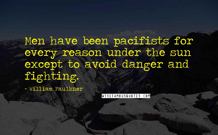 William Faulkner Quotes: Men have been pacifists for every reason under the sun except to avoid danger and fighting.