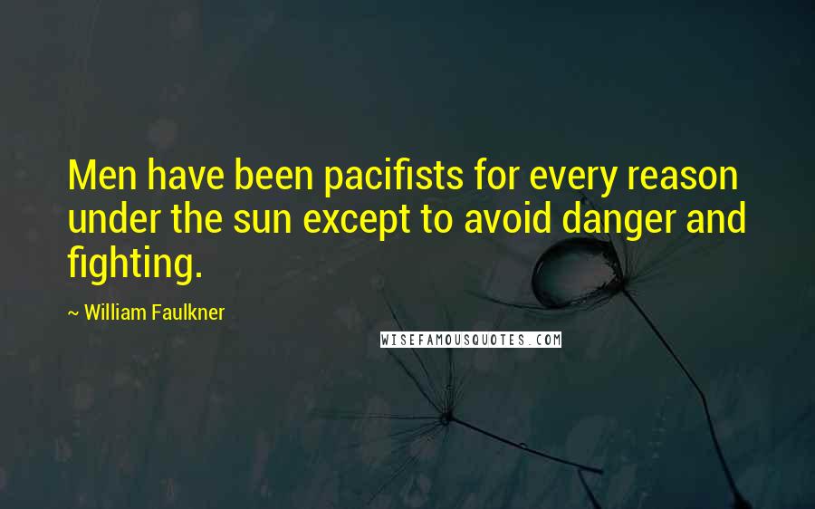 William Faulkner Quotes: Men have been pacifists for every reason under the sun except to avoid danger and fighting.