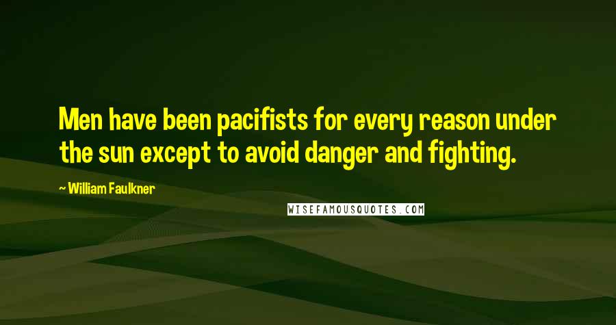 William Faulkner Quotes: Men have been pacifists for every reason under the sun except to avoid danger and fighting.