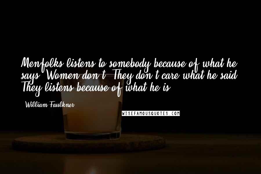 William Faulkner Quotes: Menfolks listens to somebody because of what he says. Women don't. They don't care what he said. They listens because of what he is.
