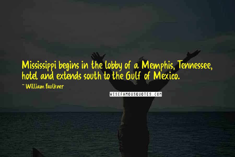 William Faulkner Quotes: Mississippi begins in the lobby of a Memphis, Tennessee, hotel and extends south to the Gulf of Mexico.