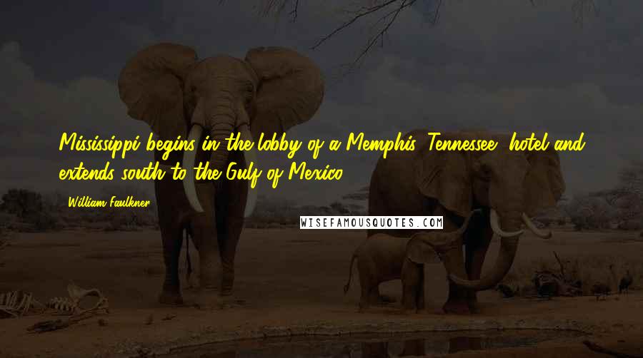 William Faulkner Quotes: Mississippi begins in the lobby of a Memphis, Tennessee, hotel and extends south to the Gulf of Mexico.