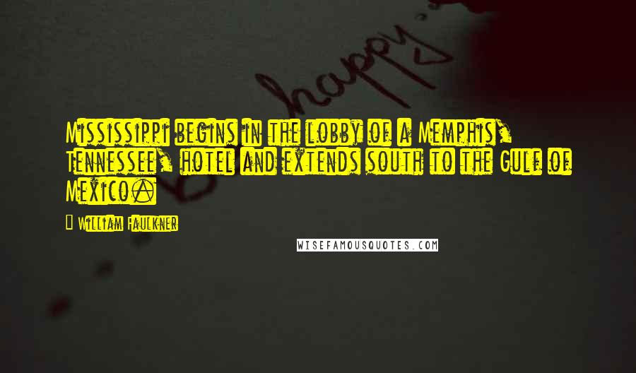 William Faulkner Quotes: Mississippi begins in the lobby of a Memphis, Tennessee, hotel and extends south to the Gulf of Mexico.