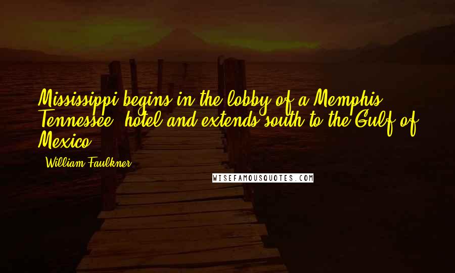William Faulkner Quotes: Mississippi begins in the lobby of a Memphis, Tennessee, hotel and extends south to the Gulf of Mexico.