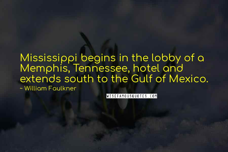 William Faulkner Quotes: Mississippi begins in the lobby of a Memphis, Tennessee, hotel and extends south to the Gulf of Mexico.